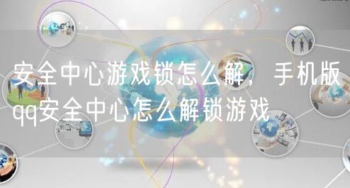 安全中心游戏锁怎么解，手机版qq安全中心怎么解锁游戏