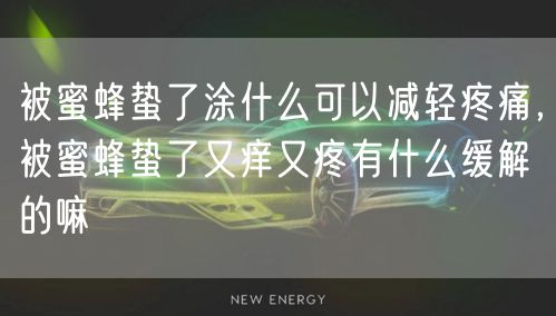 被蜜蜂蛰了涂什么可以减轻疼痛，被蜜蜂蛰了又痒又疼有什么缓解的嘛