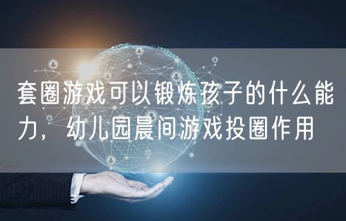 套圈游戏可以锻炼孩子的什么能力，幼儿园晨间游戏投圈作用