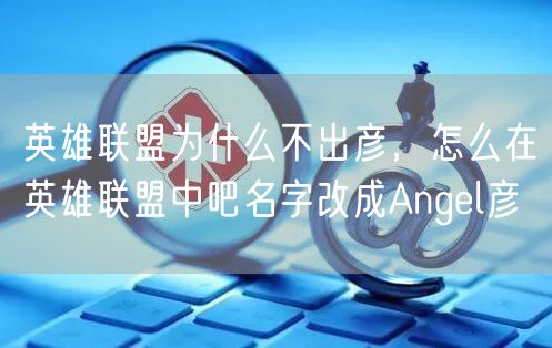 英雄联盟为什么不出彦，怎么在英雄联盟中吧名字改成Angel彦