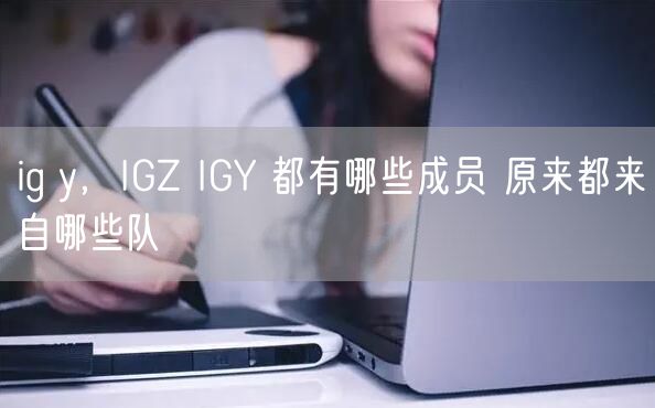ig y，IGZ IGY 都有哪些成员 原来都来自哪些队