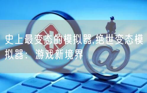 史上最变态的模拟器,绝世变态模拟器：游戏新境界
