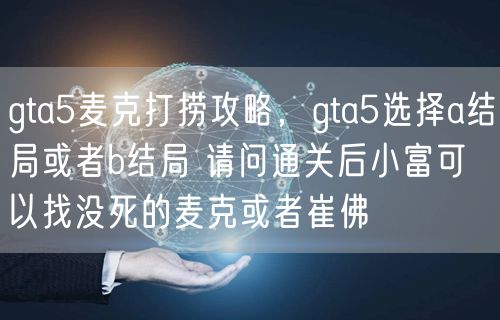 gta5麦克打捞攻略，gta5选择a结局或者b结局 请问通关后小富可以找没死的麦克或者崔佛