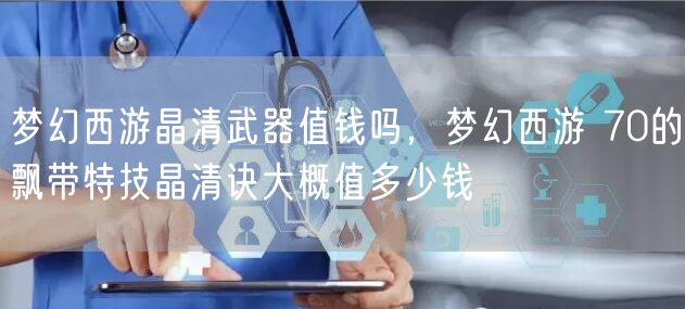 梦幻西游晶清武器值钱吗，梦幻西游 70的飘带特技晶清诀大概值多少钱