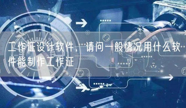 工作证设计软件，请问一般情况用什么软件能制作工作证