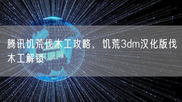 腾讯饥荒伐木工攻略，饥荒3dm汉化版伐木工解锁