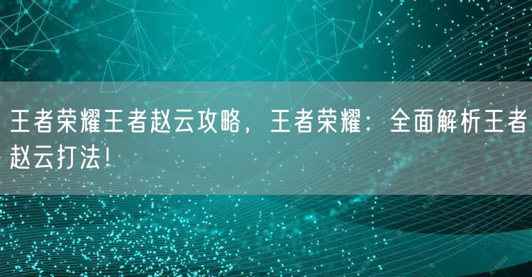王者荣耀王者赵云攻略，王者荣耀：全面解析王者赵云打法！