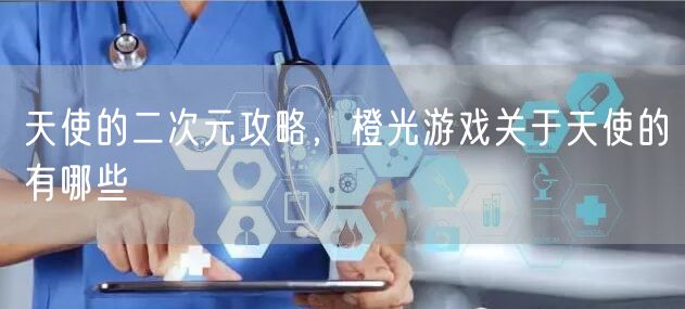 天使的二次元攻略，橙光游戏关于天使的有哪些