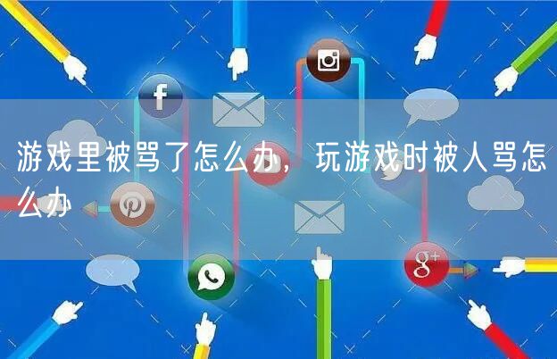 游戏里被骂了怎么办，玩游戏时被人骂怎么办