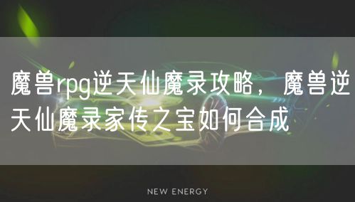 魔兽rpg逆天仙魔录攻略，魔兽逆天仙魔录家传之宝如何合成