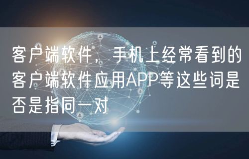 客户端软件，手机上经常看到的客户端软件应用APP等这些词是否是指同一对