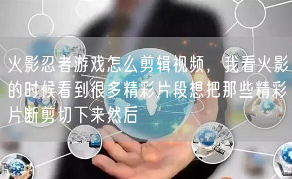 火影忍者游戏怎么剪辑视频，我看火影的时候看到很多精彩片段想把那些精彩片断剪切下来然后