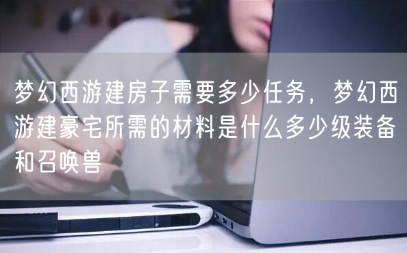 梦幻西游建房子需要多少任务，梦幻西游建豪宅所需的材料是什么多少级装备和召唤兽