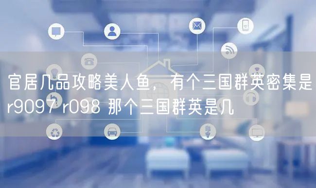官居几品攻略美人鱼，有个三国群英密集是r9097 r098 那个三国群英是几