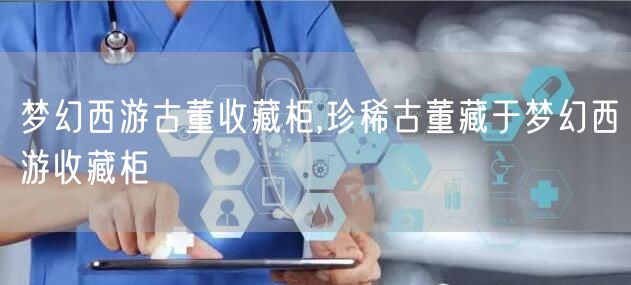 梦幻西游古董收藏柜,珍稀古董藏于梦幻西游收藏柜