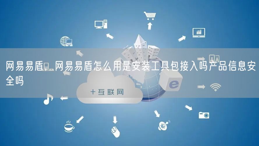 网易易盾，网易易盾怎么用是安装工具包接入吗产品信息安全吗