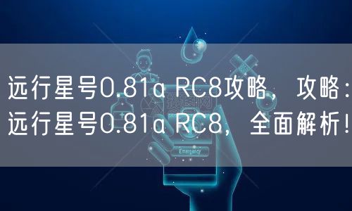 远行星号0.81a RC8攻略，攻略：远行星号0.81a RC8，全面解析！