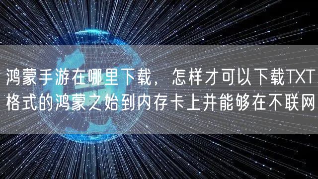 鸿蒙手游在哪里下载，怎样才可以下载TXT格式的鸿蒙之始到内存卡上并能够在不联网