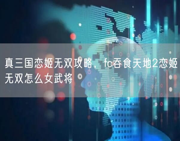 真三国恋姬无双攻略，fc吞食天地2恋姬无双怎么女武将