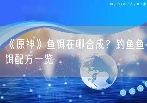 《原神》鱼饵在哪合成？钓鱼鱼饵配方一览