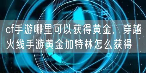 cf手游哪里可以获得黄金，穿越火线手游黄金加特林怎么获得