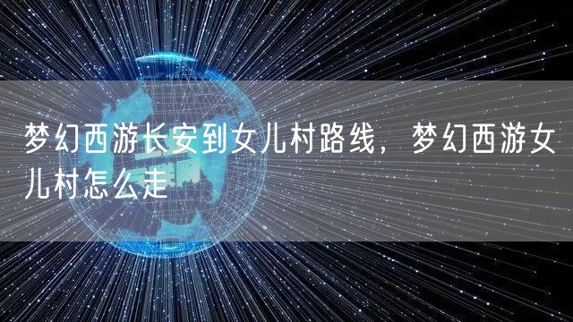 梦幻西游长安到女儿村路线，梦幻西游女儿村怎么走