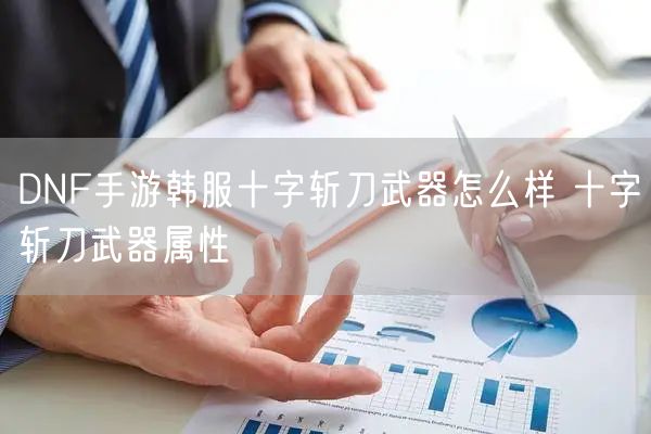 DNF手游韩服十字斩刀武器怎么样 十字斩刀武器属性