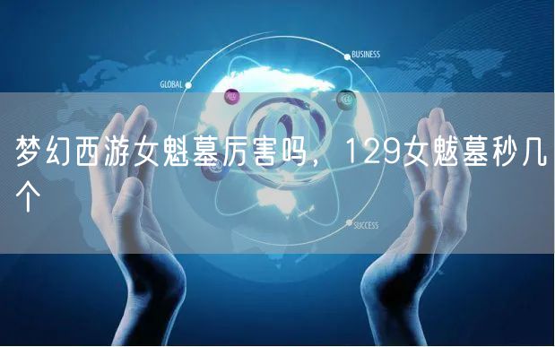 梦幻西游女魁墓厉害吗，129女魃墓秒几个