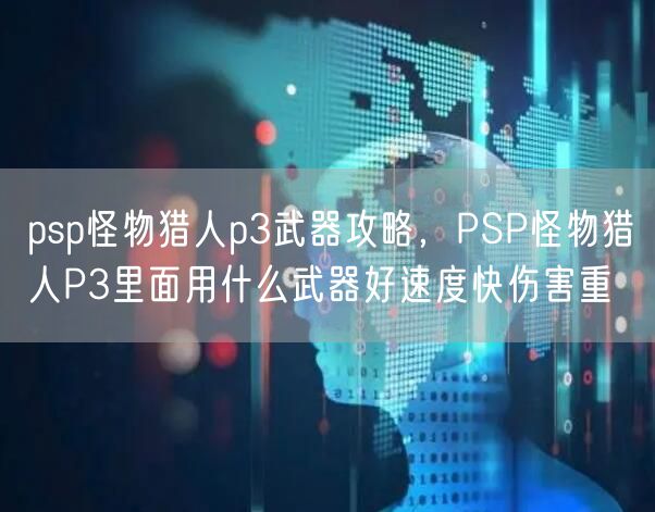 psp怪物猎人p3武器攻略，PSP怪物猎人P3里面用什么武器好速度快伤害重