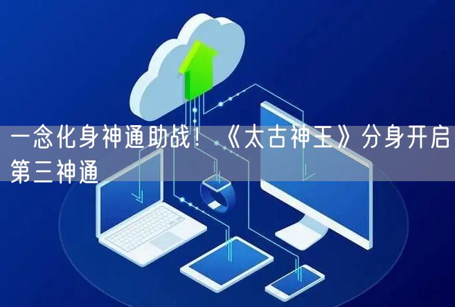一念化身神通助战！《太古神王》分身开启第三神通