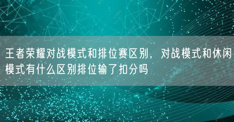 王者荣耀对战模式和排位赛区别，对战模式和休闲模式有什么区别排位输了扣分吗