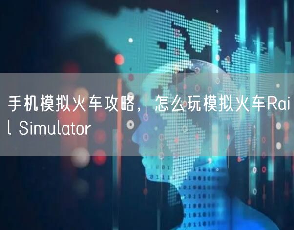 手机模拟火车攻略，怎么玩模拟火车Rail Simulator