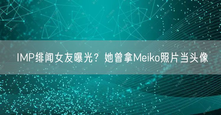 IMP绯闻女友曝光？她曾拿Meiko照片当头像