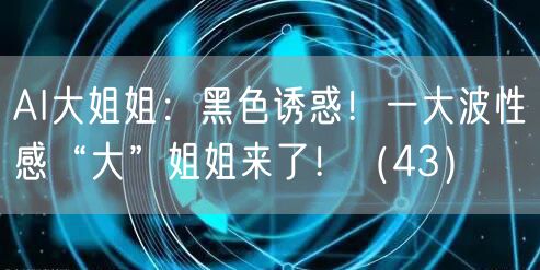 AI大姐姐：黑色诱惑！一大波性感“大”姐姐来了！（43）