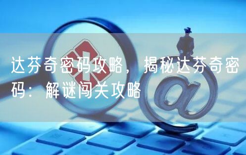 达芬奇密码攻略，揭秘达芬奇密码：解谜闯关攻略