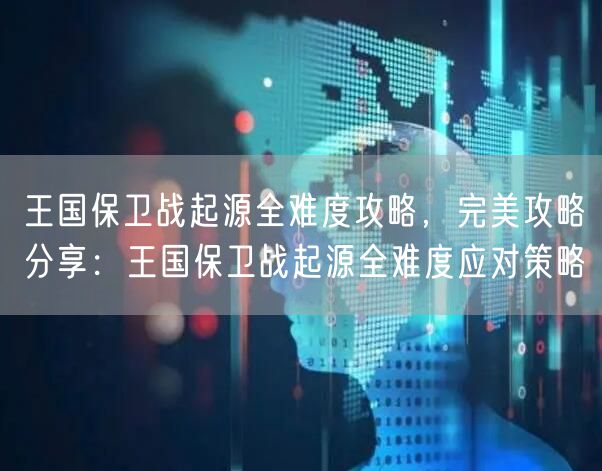 王国保卫战起源全难度攻略，完美攻略分享：王国保卫战起源全难度应对策略