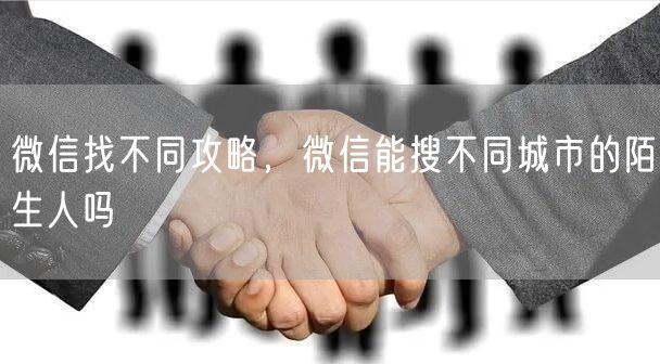 微信找不同攻略，微信能搜不同城市的陌生人吗