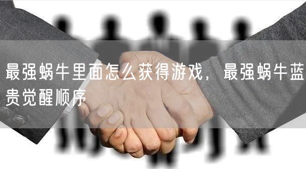 最强蜗牛里面怎么获得游戏，最强蜗牛蓝贵觉醒顺序