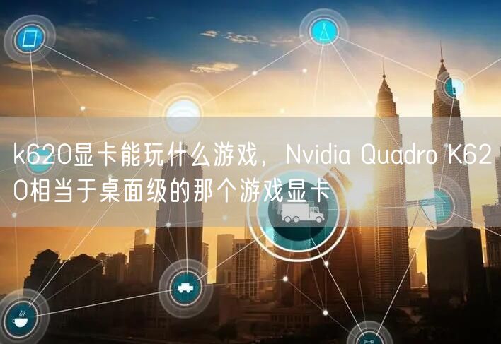 k620显卡能玩什么游戏，Nvidia Quadro K620相当于桌面级的那个游戏显卡