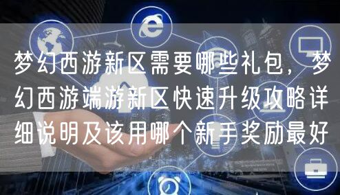 梦幻西游新区需要哪些礼包，梦幻西游端游新区快速升级攻略详细说明及该用哪个新手奖励最好