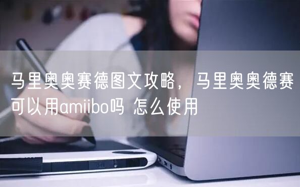 马里奥奥赛德图文攻略，马里奥奥德赛可以用amiibo吗 怎么使用