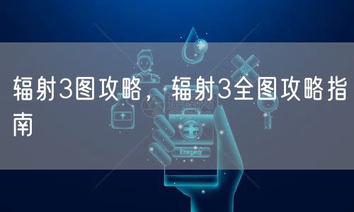 辐射3图攻略，辐射3全图攻略指南