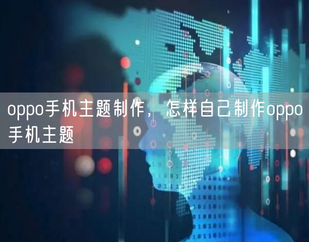 oppo手机主题制作，怎样自己制作oppo手机主题