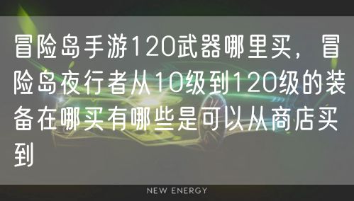 冒险岛手游120武器哪里买，冒险岛夜行者从10级到120级的装备在哪买有哪些是可以从商店买到