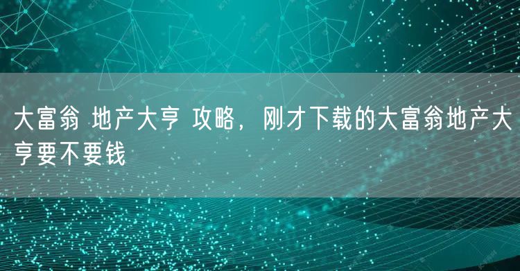 大富翁 地产大亨 攻略，刚才下载的大富翁地产大亨要不要钱