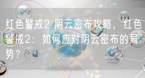 红色警戒2 阴云密布攻略，红色警戒2：如何应对阴云密布的局势？