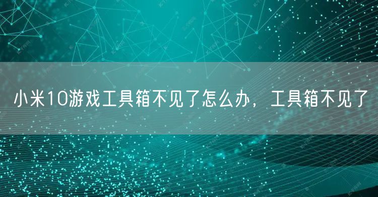 小米10游戏工具箱不见了怎么办，工具箱不见了