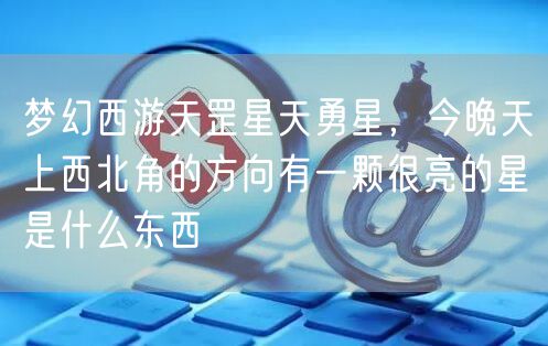 梦幻西游天罡星天勇星，今晚天上西北角的方向有一颗很亮的星是什么东西