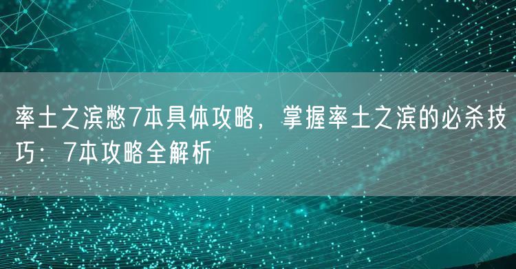 率土之滨憋7本具体攻略，掌握率土之滨的必杀技巧：7本攻略全解析