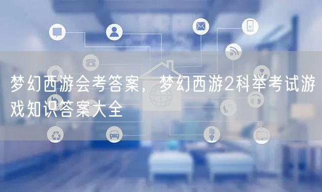 梦幻西游会考答案，梦幻西游2科举考试游戏知识答案大全